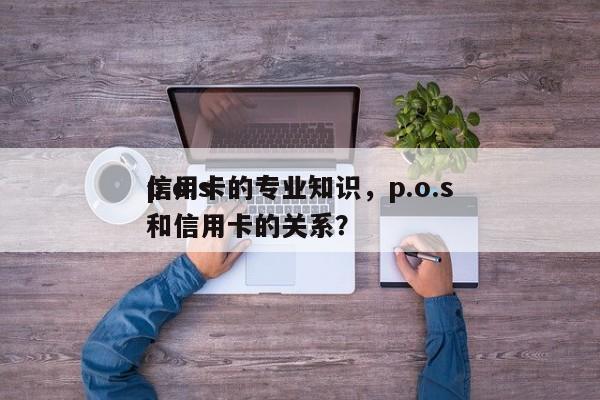 p.o.s
信用卡的专业知识,p.o.s
和信用卡的关系?