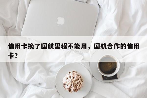信用卡换了国航里程不能用,国航合作的信用卡?