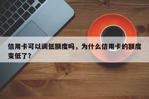 信用卡可以调低额度吗,为什么信用卡的额度变低了?