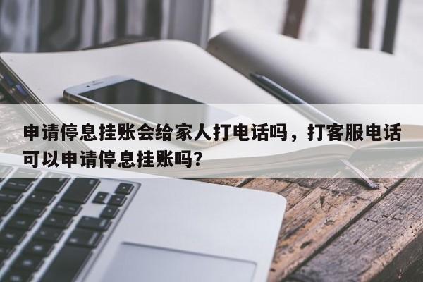 申请停息挂账会给家人打电话吗,打客服电话可以申请停息挂账吗?