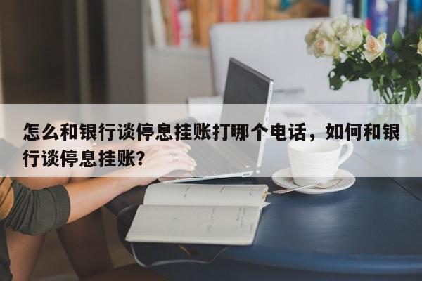 怎么和银行谈停息挂账打哪个电话,如何和银行谈停息挂账?