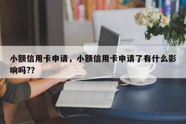 小额信用卡申请,小额信用卡申请了有什么影响吗??