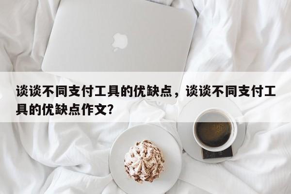 谈谈不同支付工具的优缺点,谈谈不同支付工具的优缺点作文?