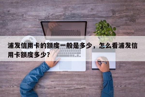 浦发信用卡的额度一般是多少,怎么看浦发信用卡额度多少?