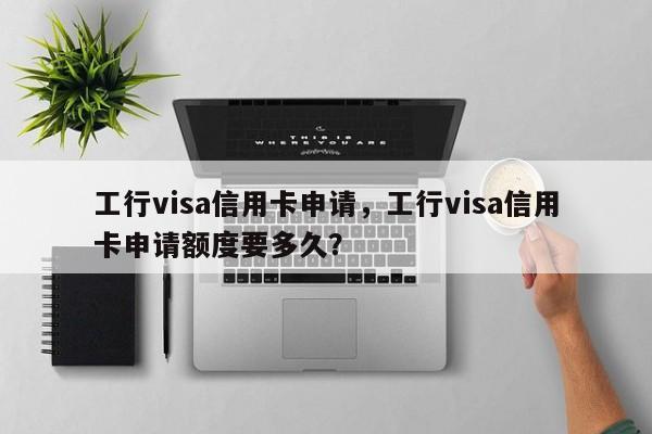 工行visa信用卡申请,工行visa信用卡申请额度要多久?