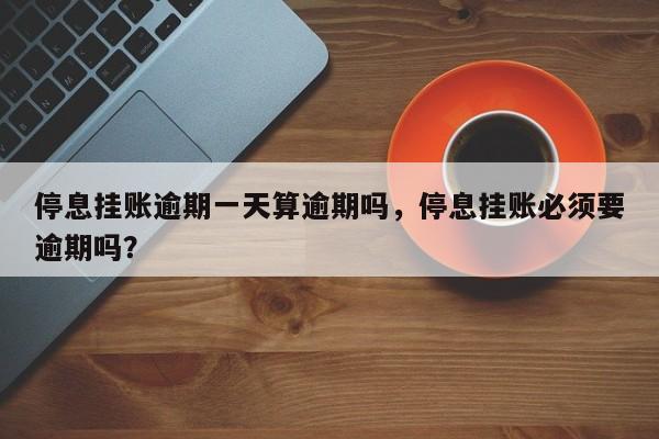 停息挂账逾期一天算逾期吗,停息挂账必须要逾期吗?