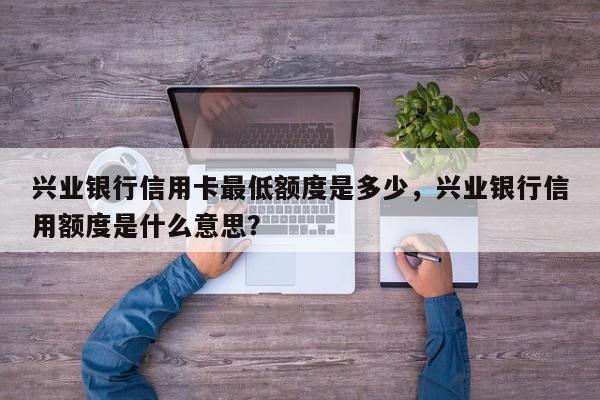 兴业银行信用卡最低额度是多少,兴业银行信用额度是什么意思?