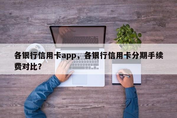 各银行信用卡app,各银行信用卡分期手续费对比?