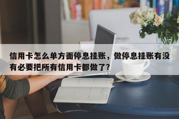 信用卡怎么单方面停息挂账,做停息挂账有没有必要把所有信用卡都做了?