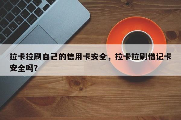 拉卡拉刷自己的信用卡安全，拉卡拉刷借记卡安全吗？