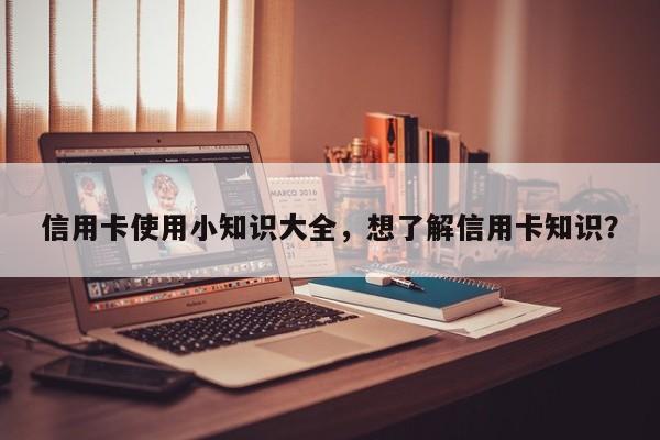 信用卡使用小知识大全,想了解信用卡知识?