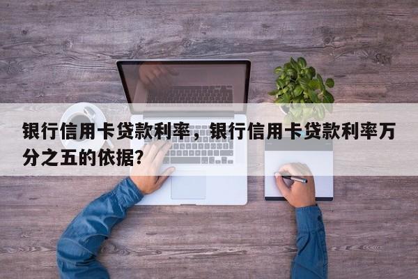银行信用卡贷款利率，银行信用卡贷款利率万分之五的依据？