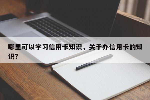 哪里可以学习信用卡知识,关于办信用卡的知识?