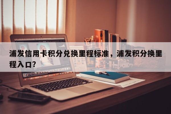 浦发信用卡积分兑换里程标准,浦发积分换里程入口?