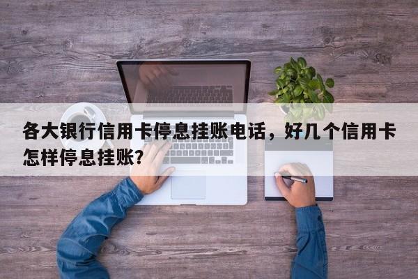 各大银行信用卡停息挂账电话,好几个信用卡怎样停息挂账?