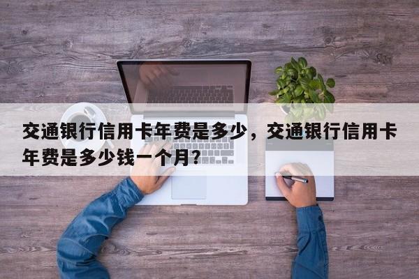 交通银行信用卡年费是多少,交通银行信用卡年费是多少钱一个月?