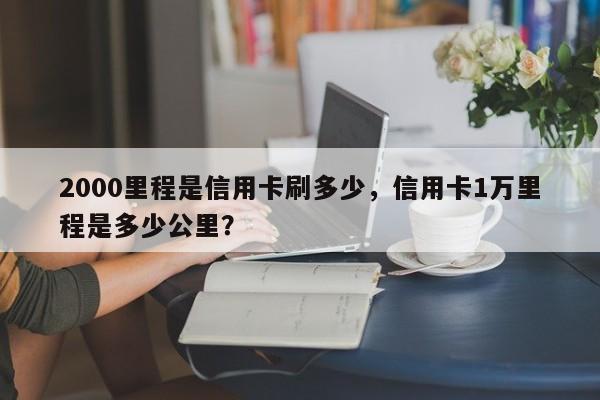 2000里程是信用卡刷多少,信用卡1万里程是多少公里?