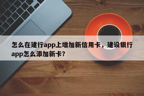 怎么在建行app上增加新信用卡,建设银行app怎么添加新卡?