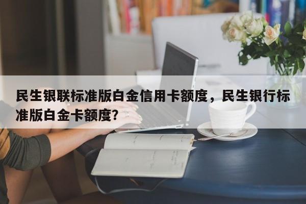 民生银联标准版白金信用卡额度,民生银行标准版白金卡额度?