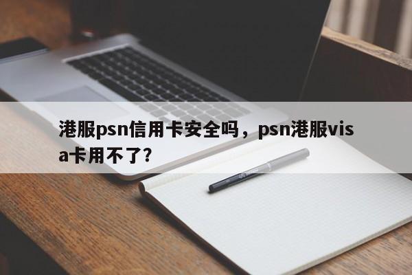 港服psn信用卡安全吗,psn港服visa卡用不了?