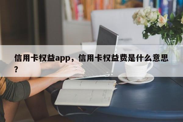 信用卡权益app,信用卡权益费是什么意思?