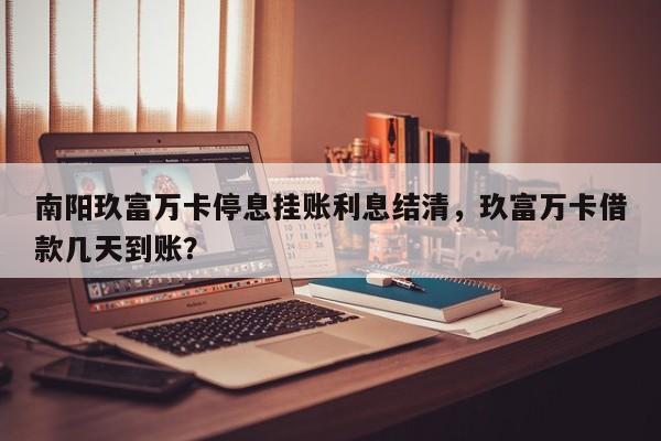 南阳玖富万卡停息挂账利息结清，玖富万卡借款几天到账？