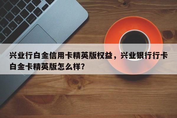 兴业行白金信用卡精英版权益,兴业银行行卡白金卡精英版怎么样?