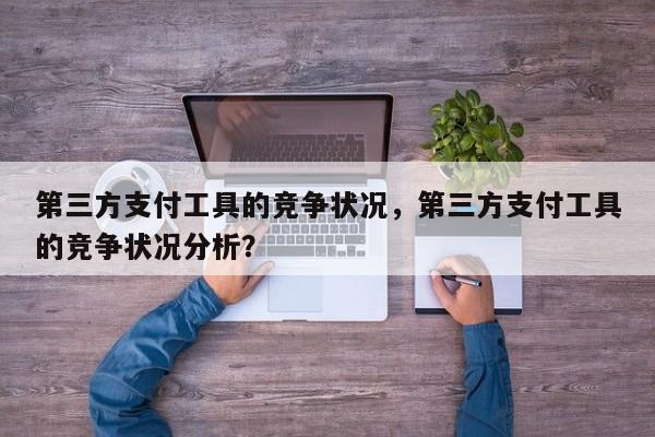 第三方支付工具的竞争状况,第三方支付工具的竞争状况分析?