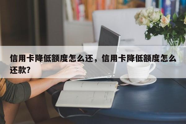 信用卡降低额度怎么还,信用卡降低额度怎么还款?