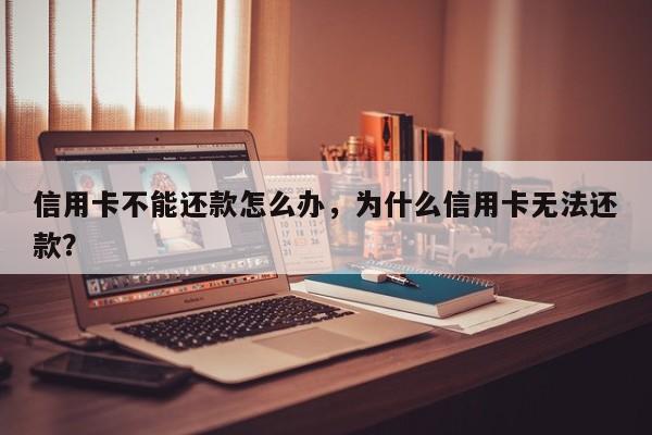 信用卡不能还款怎么办,为什么信用卡无法还款?