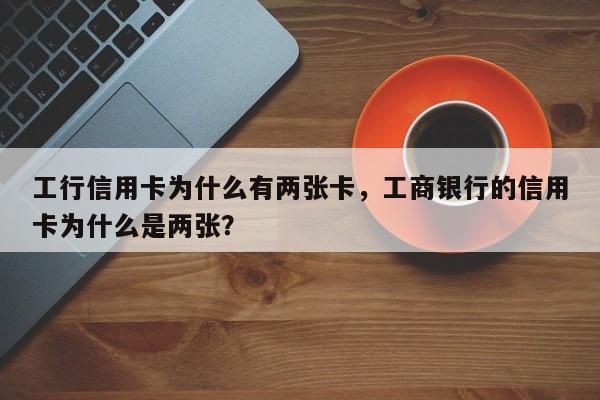 工行信用卡为什么有两张卡,工商银行的信用卡为什么是两张?
