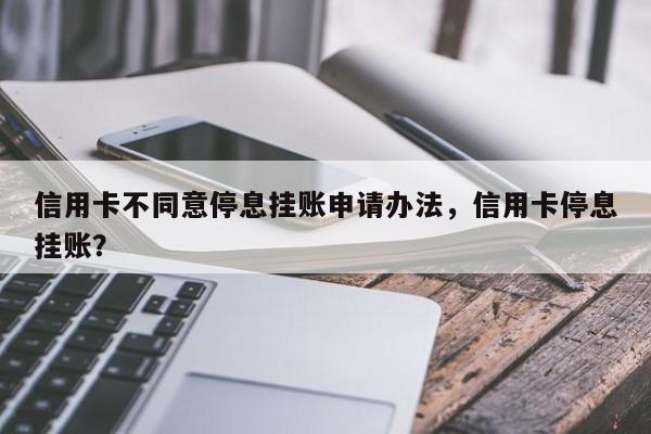 信用卡不同意停息挂账申请办法,信用卡停息挂账?