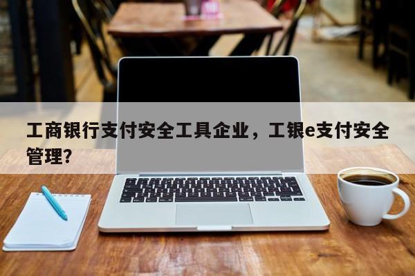 工商银行支付安全工具企业，工银e支付安全管理？