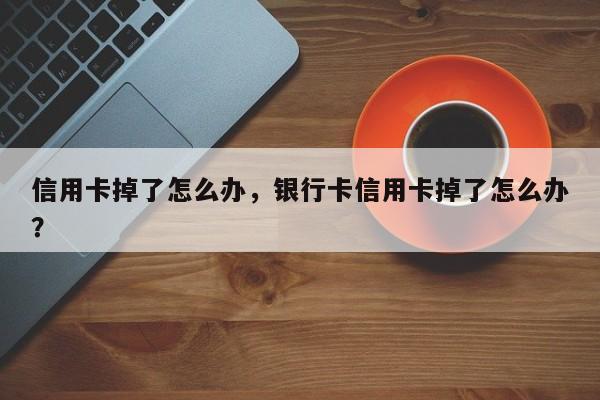 信用卡掉了怎么办,银行卡信用卡掉了怎么办?
