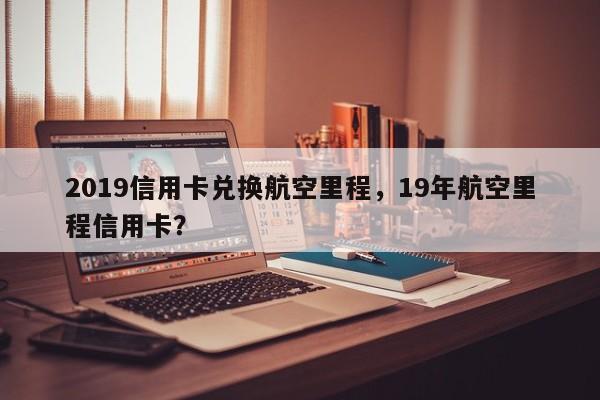 2019信用卡兑换航空里程,19年航空里程信用卡?