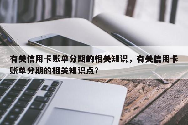 有关信用卡账单分期的相关知识,有关信用卡账单分期的相关知识点?