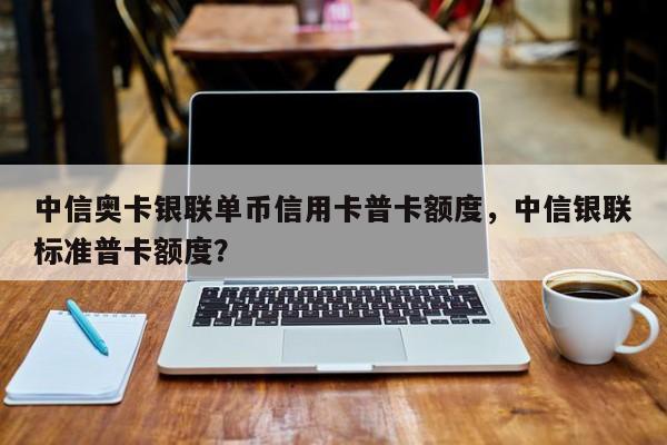 中信奥卡银联单币信用卡普卡额度,中信银联标准普卡额度?