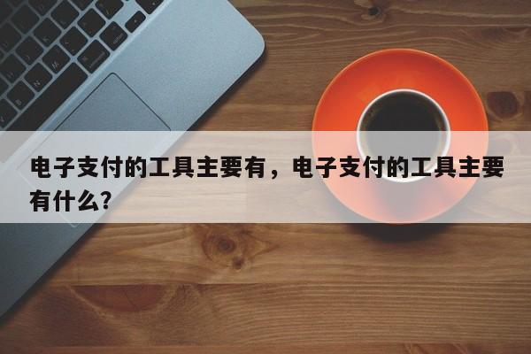 电子支付的工具主要有,电子支付的工具主要有什么?