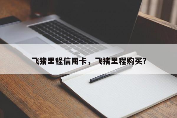 飞猪里程信用卡,飞猪里程购买?