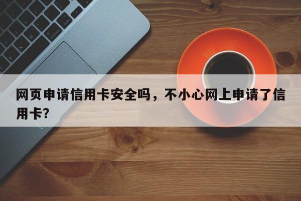 网页申请信用卡安全吗,不小心网上申请了信用卡?