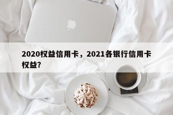 2020权益信用卡,2021各银行信用卡权益?