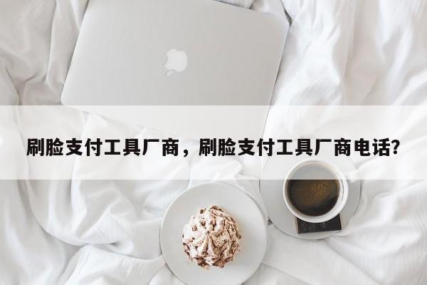 刷脸支付工具厂商，刷脸支付工具厂商电话？