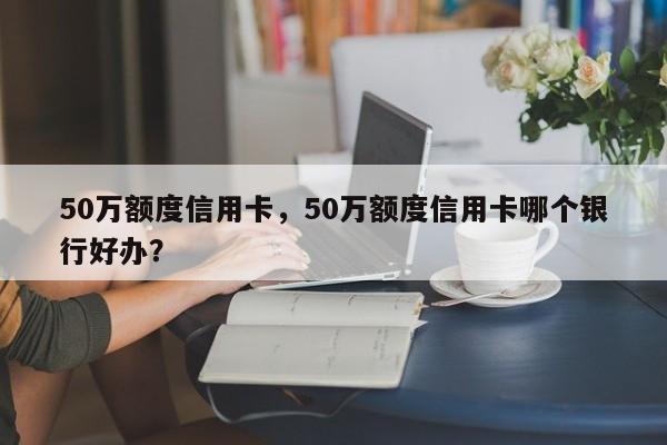 50万额度信用卡,50万额度信用卡哪个银行好办?