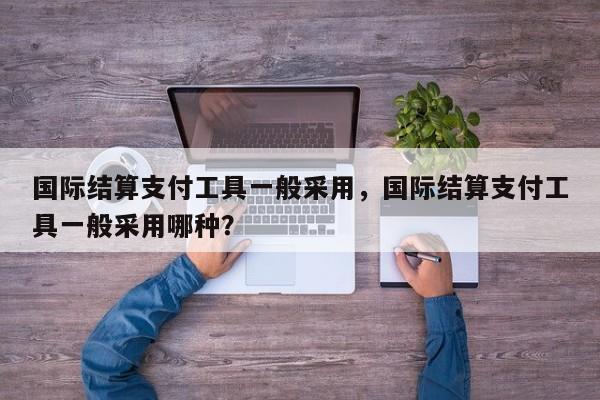 国际结算支付工具一般采用,国际结算支付工具一般采用哪种?