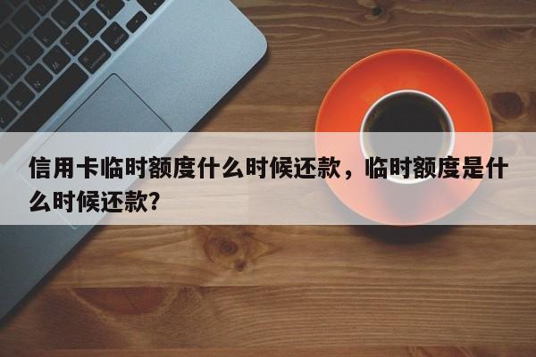 信用卡临时额度什么时候还款,临时额度是什么时候还款?