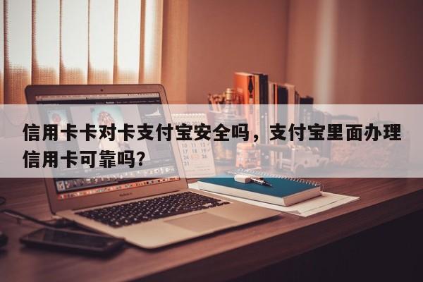 信用卡卡对卡支付宝安全吗,支付宝里面办理信用卡可靠吗?
