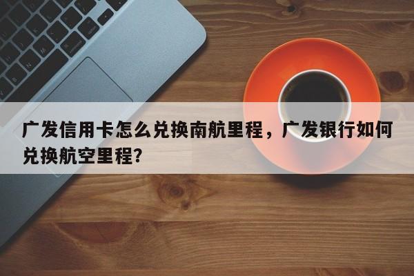 广发信用卡怎么兑换南航里程,广发银行如何兑换航空里程?