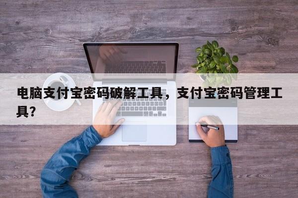 电脑支付宝密码破解工具，支付宝密码管理工具？
