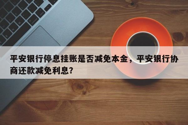平安银行停息挂账是否减免本金，平安银行协商还款减免利息？