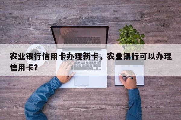 农业银行信用卡办理新卡,农业银行可以办理信用卡?